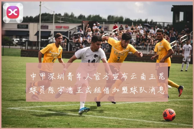 中甲深圳青年人官方宣布云南玉昆球员陈宇浩正式租借加盟球队消息