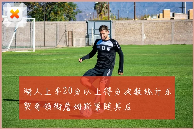 湖人上季20分以上得分次数统计东契奇领衔詹姆斯紧随其后