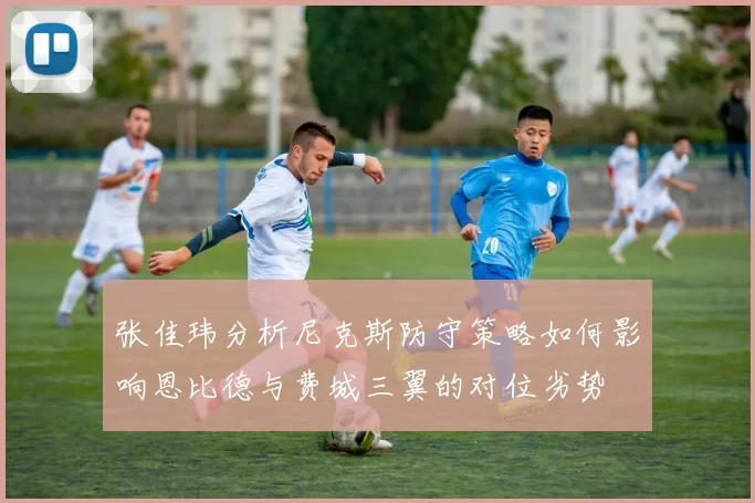 张佳玮分析尼克斯防守策略如何影响恩比德与费城三翼的对位劣势