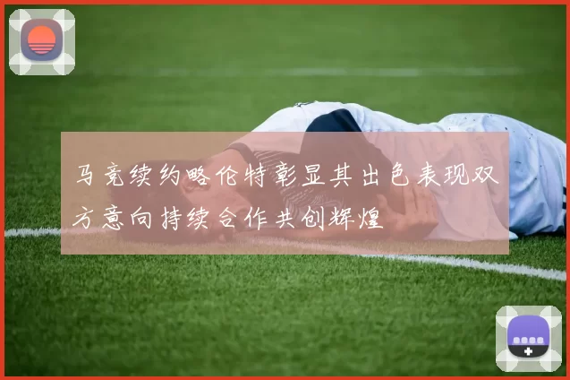 马竞续约略伦特彰显其出色表现双方意向持续合作共创辉煌