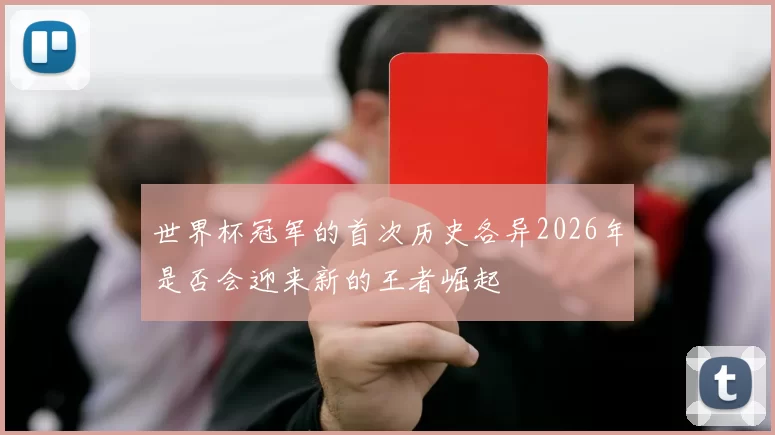 世界杯冠军的首次历史各异2026年是否会迎来新的王者崛起