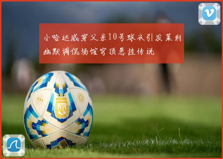 小哈达威穿父亲10号球衣引发莱利幽默调侃场馆穹顶悬挂传说