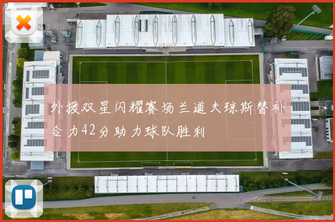 外援双星闪耀赛场兰道夫琼斯替补合力42分助力球队胜利