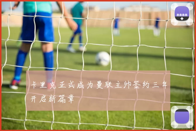 卡里克正式成为曼联主帅签约三年开启新篇章