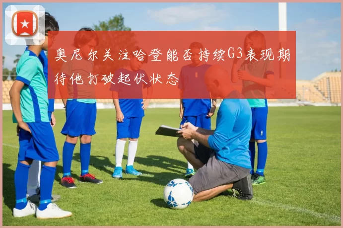 奥尼尔关注哈登能否持续G3表现期待他打破起伏状态