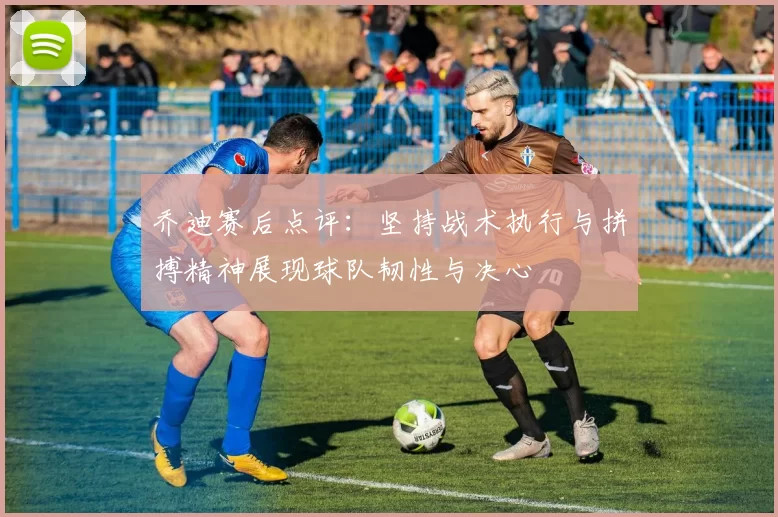 乔迪赛后点评：坚持战术执行与拼搏精神展现球队韧性与决心