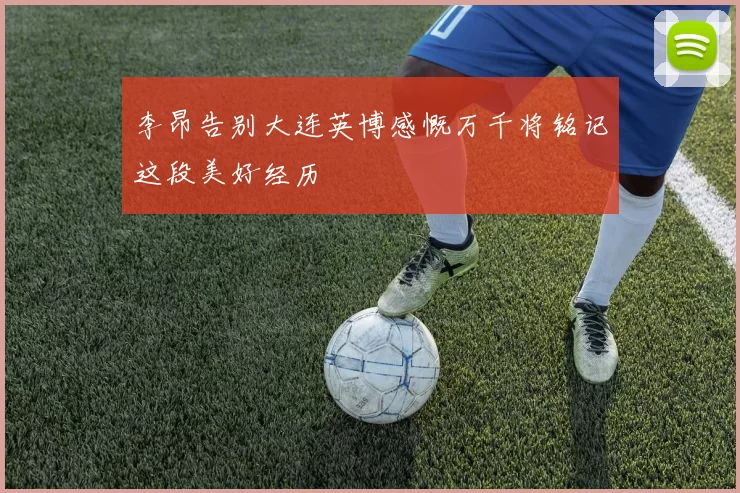 李昂告别大连英博感慨万千将铭记这段美好经历