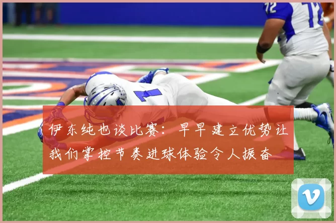 伊东纯也谈比赛：早早建立优势让我们掌控节奏进球体验令人振奋