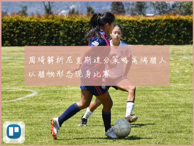 周琦解析尼克斯追分策略高端猎人以猎物形态现身比赛