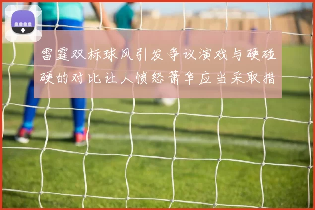 雷霆双标球风引发争议演戏与硬碰硬的对比让人愤怒萧华应当采取措施