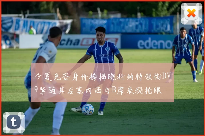 今夏免签身价榜揭晓科纳特领衔DV9紧随其后塞内西与B席表现抢眼