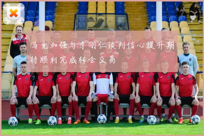 马竞加强与李刚仁谈判信心提升期待顺利完成转会交易