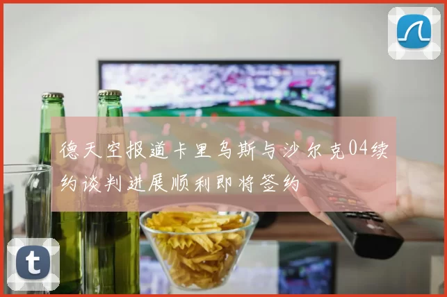 德天空报道卡里乌斯与沙尔克04续约谈判进展顺利即将签约