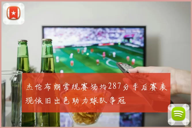 杰伦布朗常规赛场均287分季后赛表现依旧出色助力球队争冠