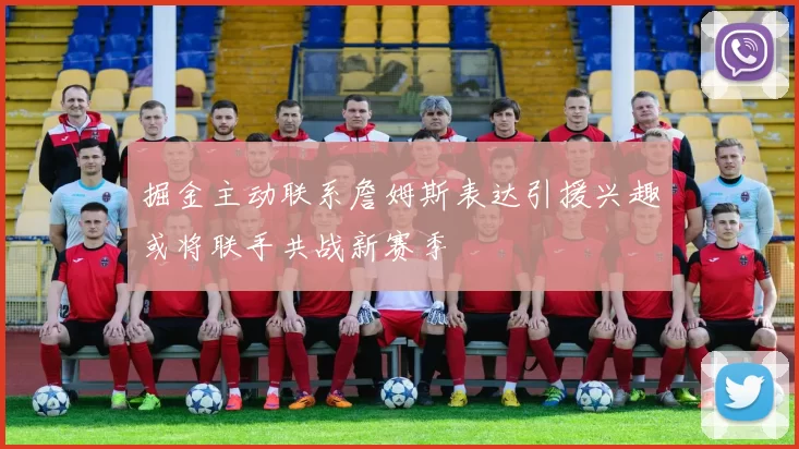 掘金主动联系詹姆斯表达引援兴趣或将联手共战新赛季